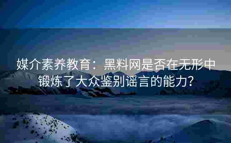 媒介素养教育：黑料网是否在无形中锻炼了大众鉴别谣言的能力？