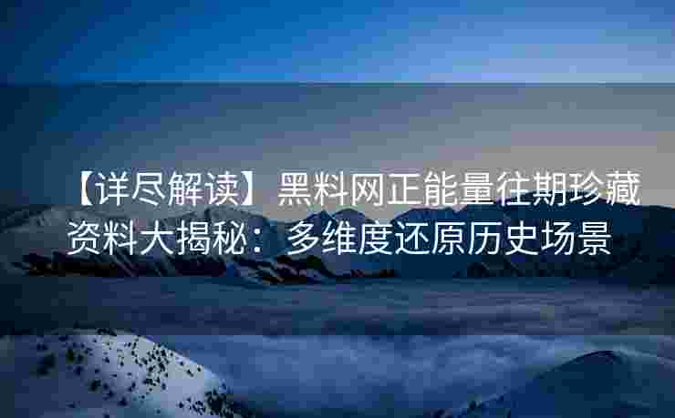 【详尽解读】黑料网正能量往期珍藏资料大揭秘：多维度还原历史场景
