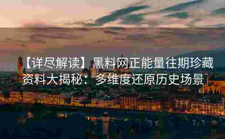 【详尽解读】黑料网正能量往期珍藏资料大揭秘：多维度还原历史场景
