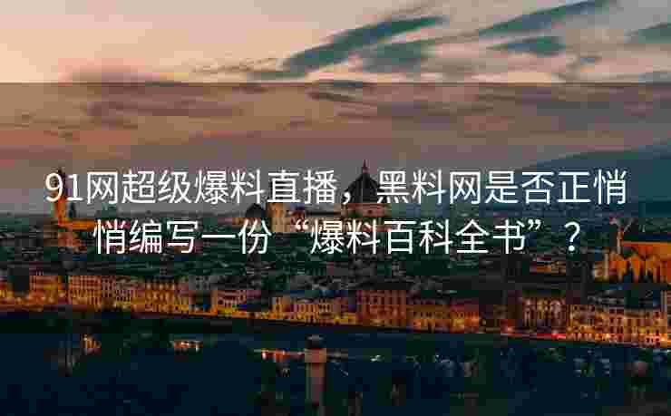 91网超级爆料直播，黑料网是否正悄悄编写一份“爆料百科全书”？