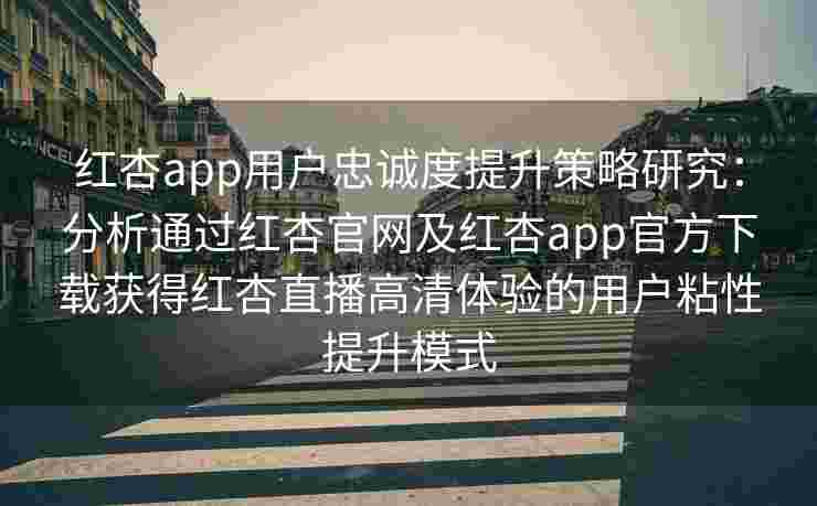 红杏app用户忠诚度提升策略研究：分析通过红杏官网及红杏app官方下载获得红杏直播高清体验的用户粘性提升模式