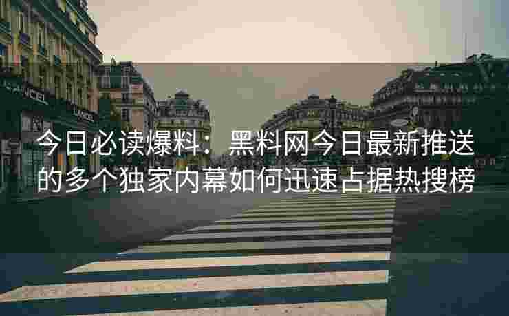 今日必读爆料：黑料网今日最新推送的多个独家内幕如何迅速占据热搜榜