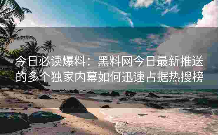 今日必读爆料：黑料网今日最新推送的多个独家内幕如何迅速占据热搜榜