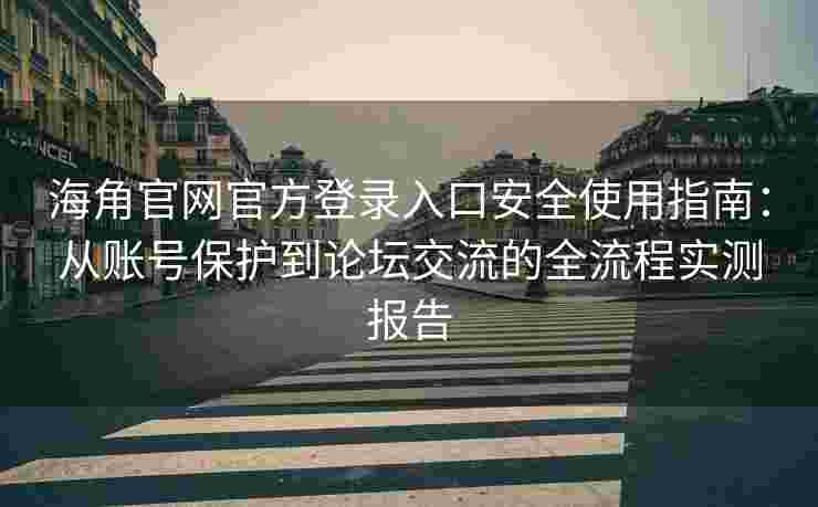 海角官网官方登录入口安全使用指南：从账号保护到论坛交流的全流程实测报告