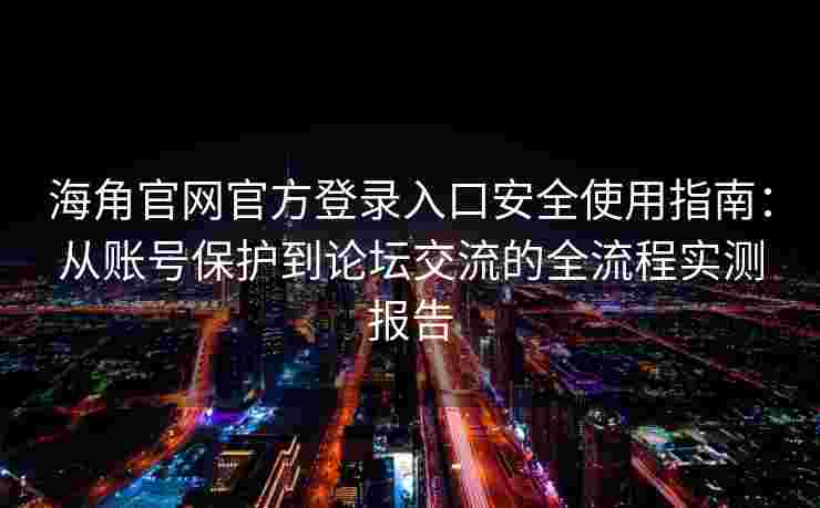 海角官网官方登录入口安全使用指南：从账号保护到论坛交流的全流程实测报告