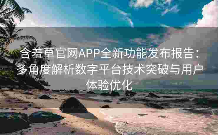 含羞草官网APP全新功能发布报告：多角度解析数字平台技术突破与用户体验优化