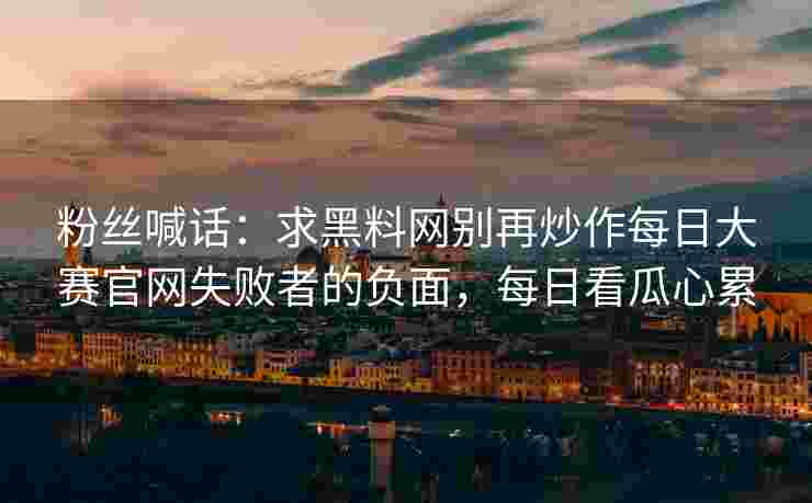 粉丝喊话：求黑料网别再炒作每日大赛官网失败者的负面，每日看瓜心累