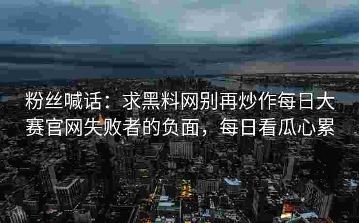 粉丝喊话：求黑料网别再炒作每日大赛官网失败者的负面，每日看瓜心累