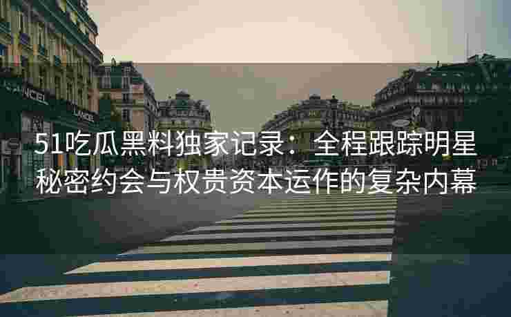 51吃瓜黑料独家记录：全程跟踪明星秘密约会与权贵资本运作的复杂内幕