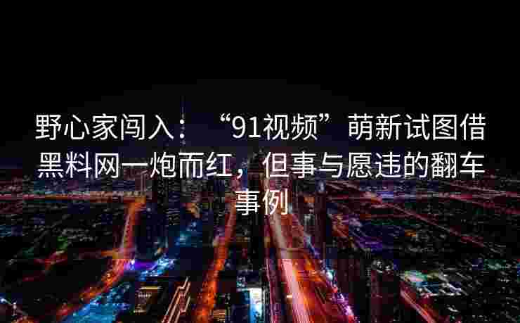 野心家闯入：“91视频”萌新试图借黑料网一炮而红，但事与愿违的翻车事例