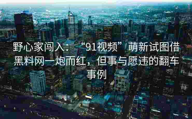 野心家闯入：“91视频”萌新试图借黑料网一炮而红，但事与愿违的翻车事例