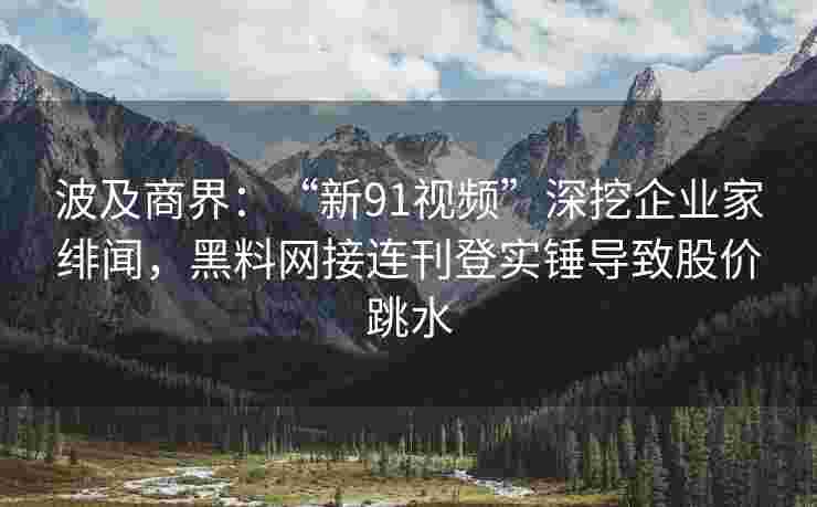 波及商界：“新91视频”深挖企业家绯闻，黑料网接连刊登实锤导致股价跳水