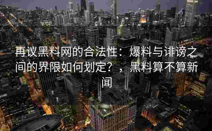 再议黑料网的合法性：爆料与诽谤之间的界限如何划定？，黑料算不算新闻