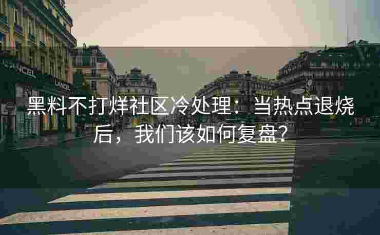 黑料不打烊社区冷处理：当热点退烧后，我们该如何复盘？