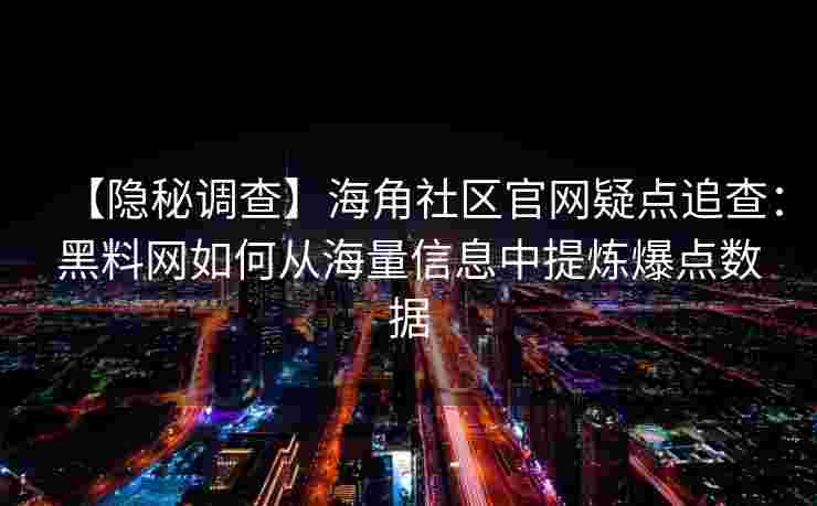 【隐秘调查】海角社区官网疑点追查：黑料网如何从海量信息中提炼爆点数据