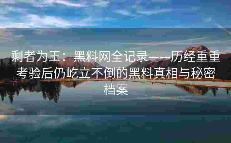 剩者为王：黑料网全记录——历经重重考验后仍屹立不倒的黑料真相与秘密档案