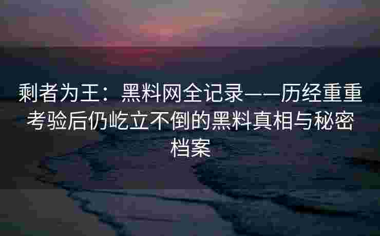 剩者为王：黑料网全记录——历经重重考验后仍屹立不倒的黑料真相与秘密档案