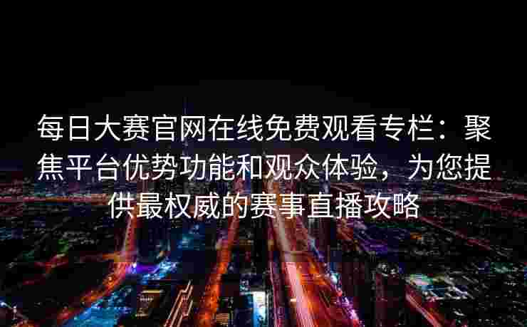 每日大赛官网在线免费观看专栏：聚焦平台优势功能和观众体验，为您提供最权威的赛事直播攻略