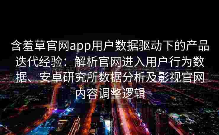 含羞草官网app用户数据驱动下的产品迭代经验：解析官网进入用户行为数据、安卓研究所数据分析及影视官网内容调整逻辑