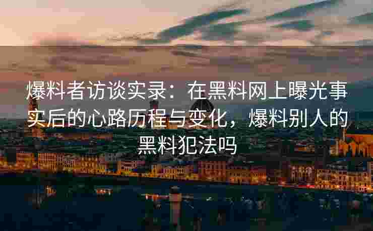 爆料者访谈实录：在黑料网上曝光事实后的心路历程与变化，爆料别人的黑料犯法吗