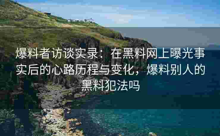 爆料者访谈实录：在黑料网上曝光事实后的心路历程与变化，爆料别人的黑料犯法吗