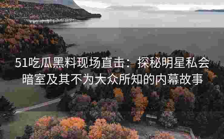 51吃瓜黑料现场直击：探秘明星私会暗室及其不为大众所知的内幕故事
