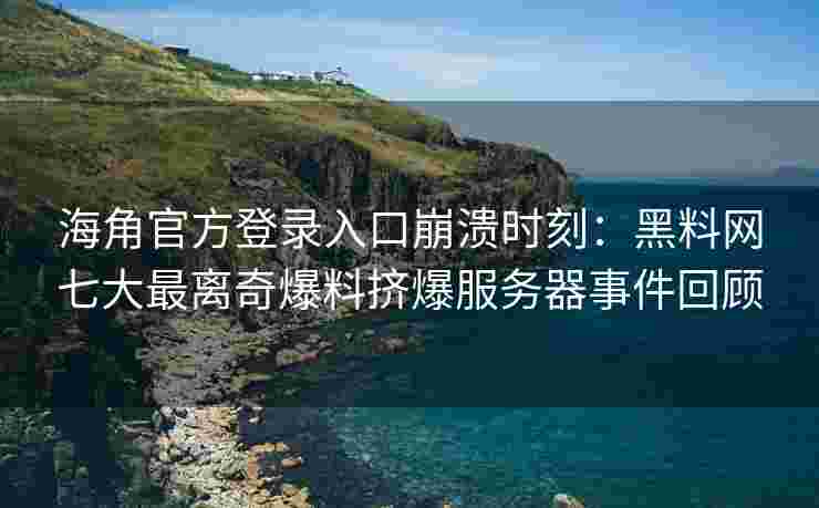 海角官方登录入口崩溃时刻：黑料网七大最离奇爆料挤爆服务器事件回顾