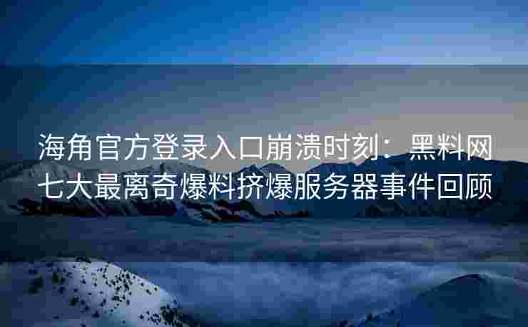 海角官方登录入口崩溃时刻：黑料网七大最离奇爆料挤爆服务器事件回顾