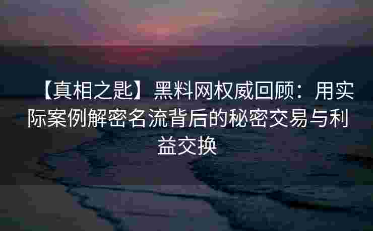 【真相之匙】黑料网权威回顾：用实际案例解密名流背后的秘密交易与利益交换