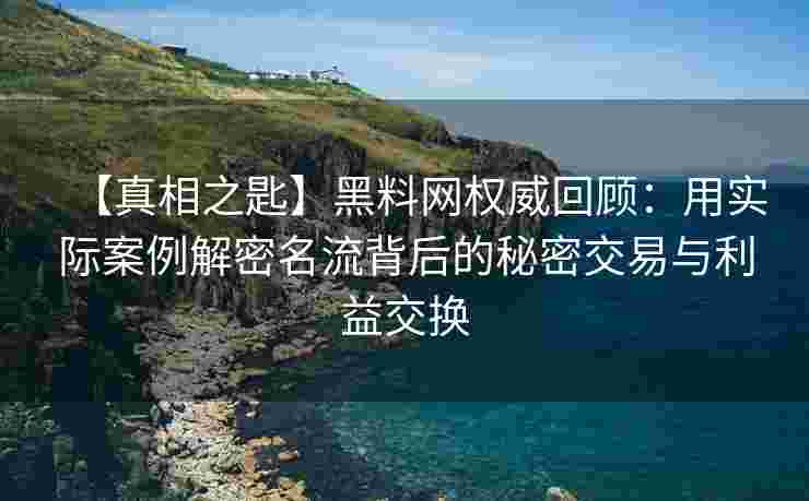 【真相之匙】黑料网权威回顾：用实际案例解密名流背后的秘密交易与利益交换