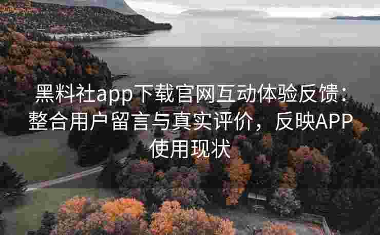 黑料社app下载官网互动体验反馈：整合用户留言与真实评价，反映APP使用现状