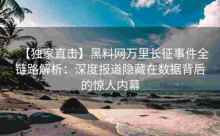 【独家直击】黑料网万里长征事件全链路解析：深度报道隐藏在数据背后的惊人内幕