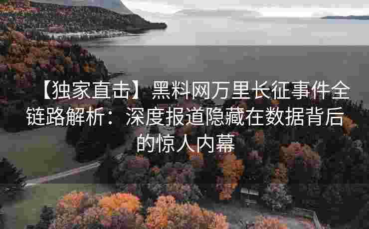 【独家直击】黑料网万里长征事件全链路解析：深度报道隐藏在数据背后的惊人内幕