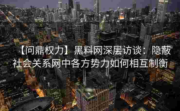 【问鼎权力】黑料网深层访谈：隐蔽社会关系网中各方势力如何相互制衡