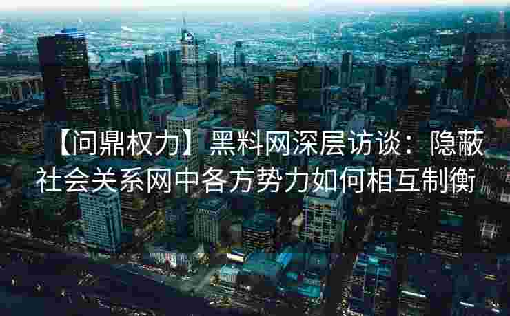 【问鼎权力】黑料网深层访谈：隐蔽社会关系网中各方势力如何相互制衡
