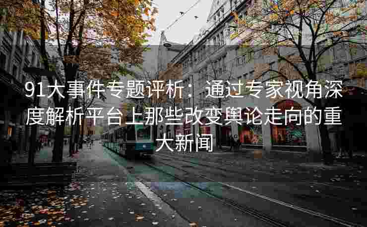 91大事件专题评析：通过专家视角深度解析平台上那些改变舆论走向的重大新闻