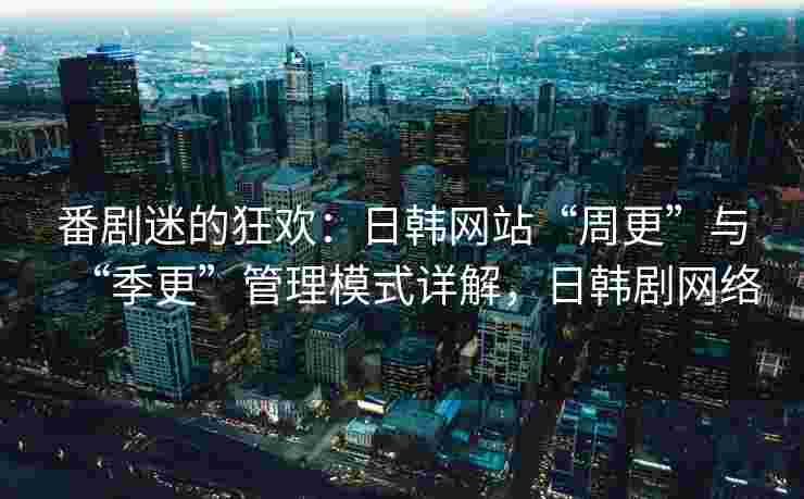 番剧迷的狂欢：日韩网站“周更”与“季更”管理模式详解，日韩剧网络