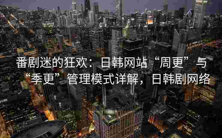 番剧迷的狂欢：日韩网站“周更”与“季更”管理模式详解，日韩剧网络