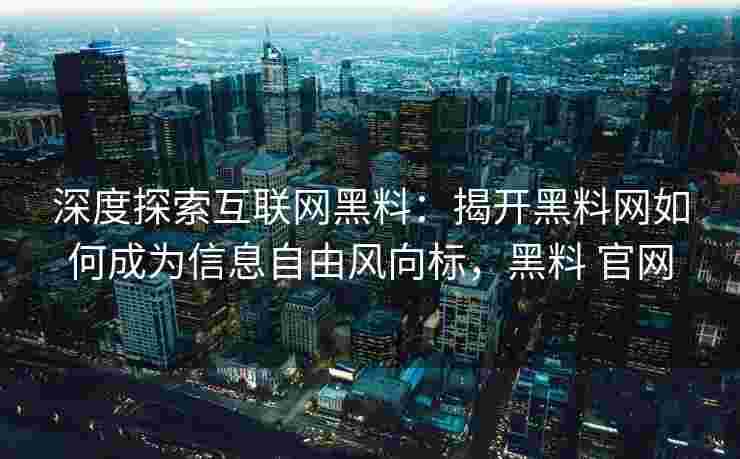 深度探索互联网黑料：揭开黑料网如何成为信息自由风向标，黑料 官网