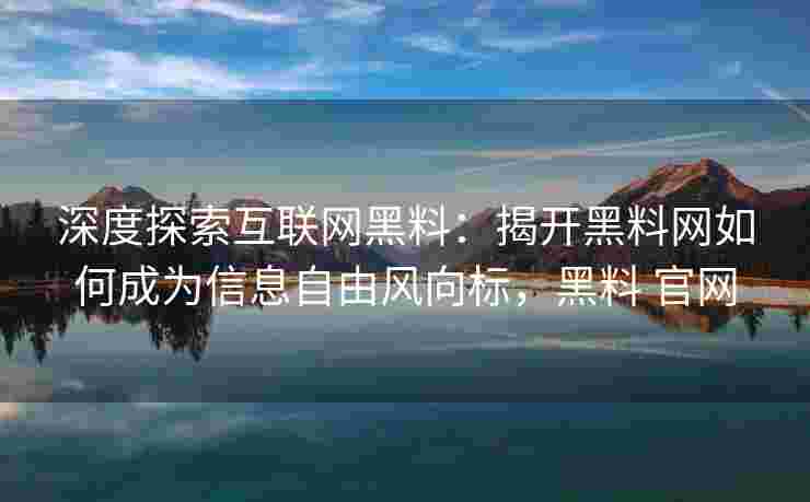 深度探索互联网黑料：揭开黑料网如何成为信息自由风向标，黑料 官网