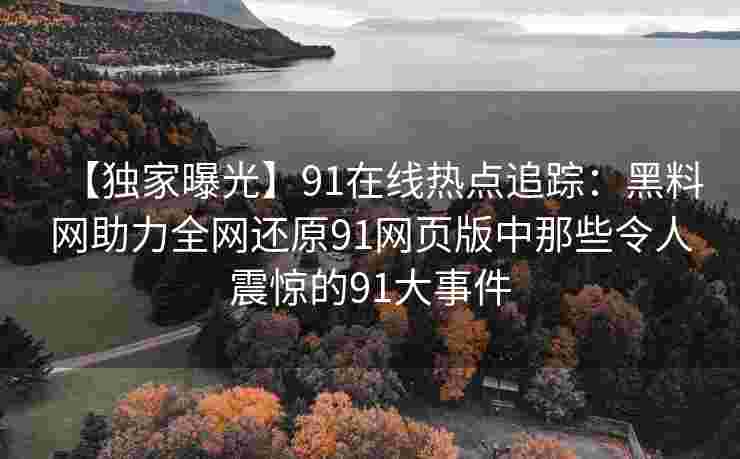 【独家曝光】91在线热点追踪：黑料网助力全网还原91网页版中那些令人震惊的91大事件