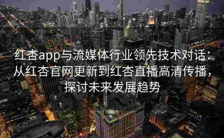 红杏app与流媒体行业领先技术对话：从红杏官网更新到红杏直播高清传播，探讨未来发展趋势
