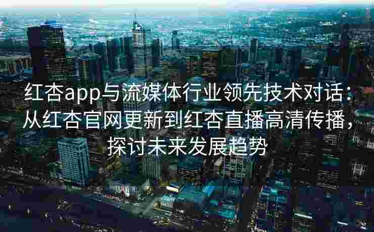 红杏app与流媒体行业领先技术对话：从红杏官网更新到红杏直播高清传播，探讨未来发展趋势