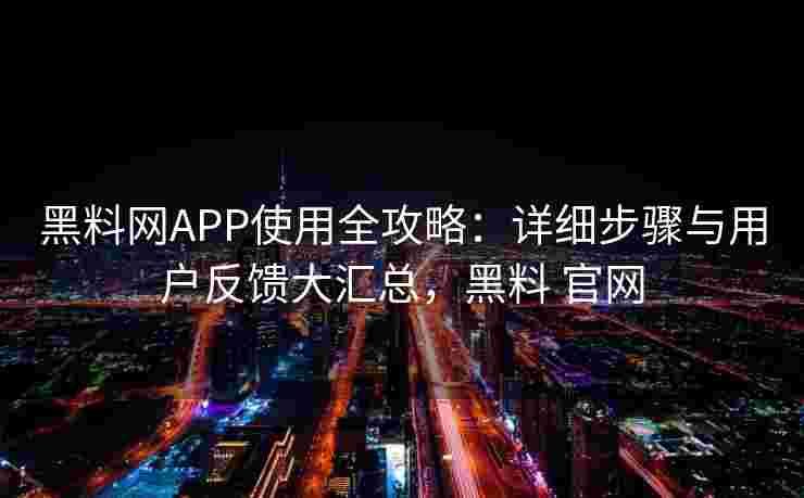 黑料网APP使用全攻略：详细步骤与用户反馈大汇总，黑料 官网