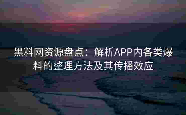 黑料网资源盘点：解析APP内各类爆料的整理方法及其传播效应