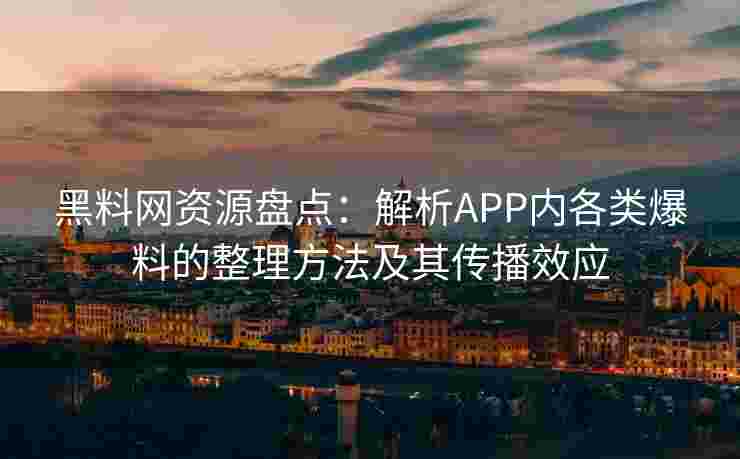 黑料网资源盘点：解析APP内各类爆料的整理方法及其传播效应