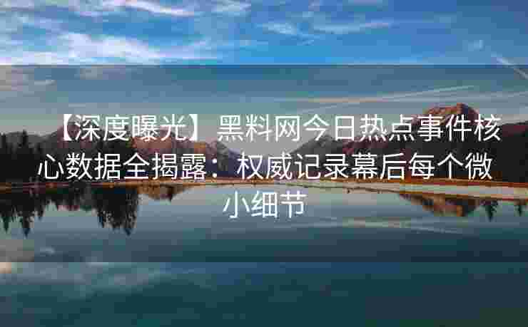 【深度曝光】黑料网今日热点事件核心数据全揭露：权威记录幕后每个微小细节