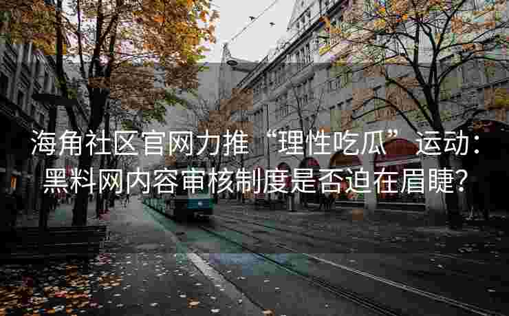 海角社区官网力推“理性吃瓜”运动：黑料网内容审核制度是否迫在眉睫？