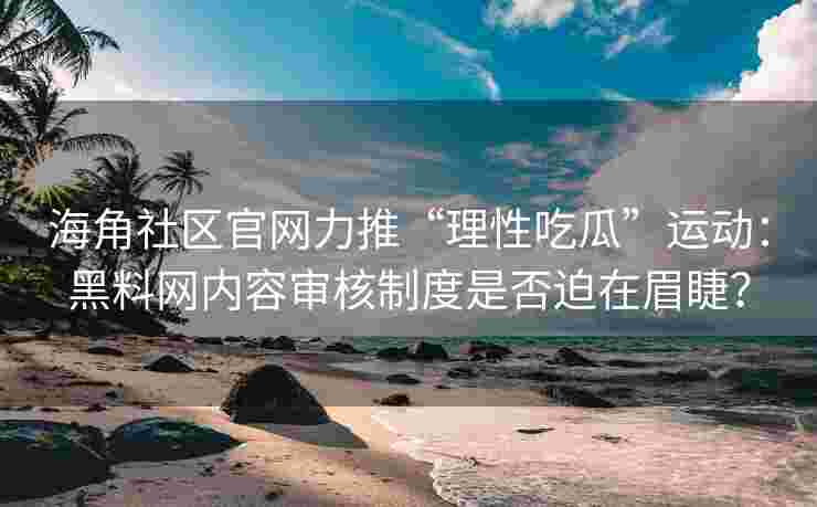 海角社区官网力推“理性吃瓜”运动：黑料网内容审核制度是否迫在眉睫？