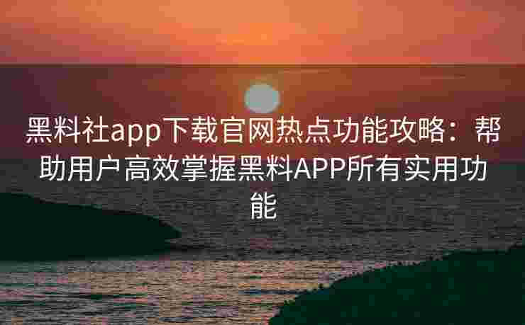 黑料社app下载官网热点功能攻略：帮助用户高效掌握黑料APP所有实用功能